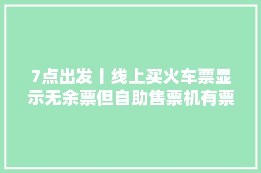 7点出发丨线上买火车票显示无余票但自助售票机有票？12306解答 7点出发丨线上买火车票显示无余票但自助售票机有票？12306解答 智能科技