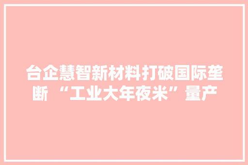 台企慧智新材料打破国际垄断 “工业大年夜米”量产 智能科技