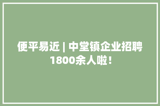 便平易近 | 中堂镇企业招聘1800余人啦！