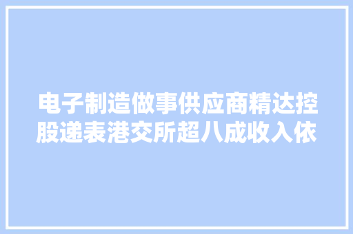 电子制造做事供应商精达控股递表港交所超八成收入依靠现有客户