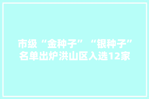 市级“金种子”“银种子”名单出炉洪山区入选12家