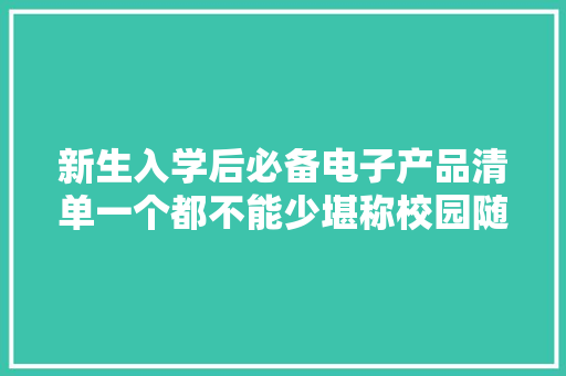 新生入学后必备电子产品清单一个都不能少堪称校园随身神器