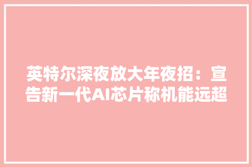 英特尔深夜放大年夜招：宣告新一代AI芯片称机能远超英伟达H100