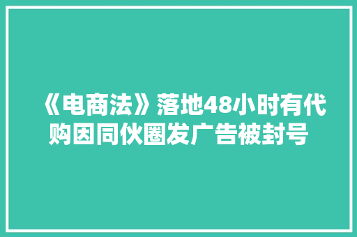 《电商法》落地48小时有代购因同伙圈发广告被封号