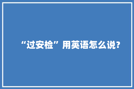 “过安检”用英语怎么说？ “过安检”用英语怎么说？ 互联通信