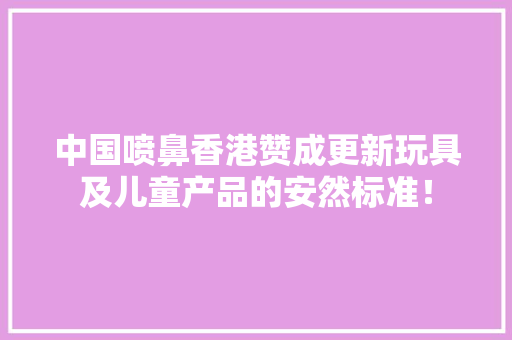 中国喷鼻香港赞成更新玩具及儿童产品的安然标准！