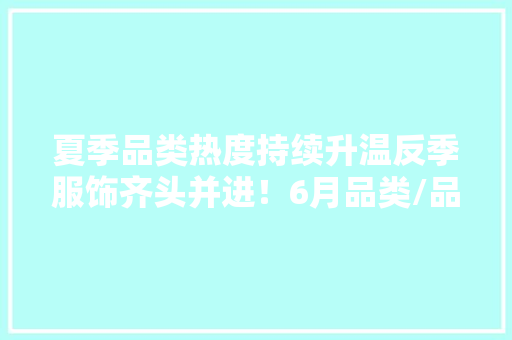 夏季品类热度持续升温反季服饰齐头并进！6月品类/品牌榜单出炉