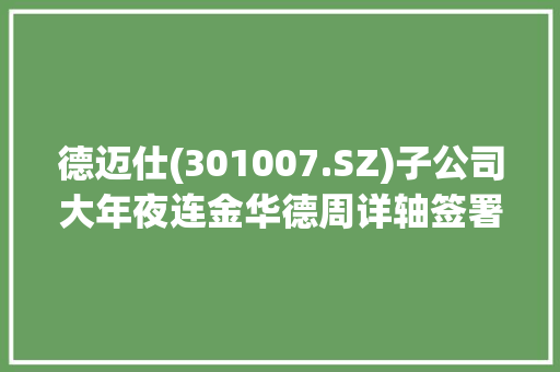 德迈仕(301007.SZ)子公司大年夜连金华德周详轴签署设备采购协议