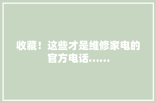 收藏！这些才是维修家电的官方电话…… 收藏！这些才是维修家电的官方电话…… 智能家居