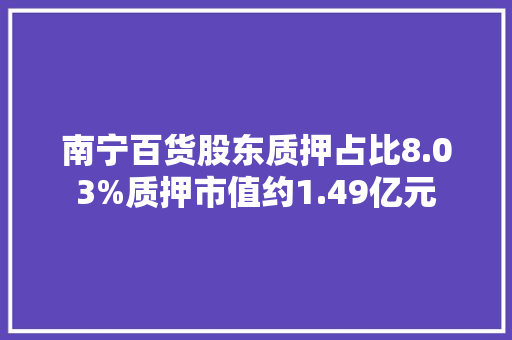 南宁百货股东质押占比8.03%质押市值约1.49亿元 南宁百货股东质押占比8.03%质押市值约1.49亿元 人工智能