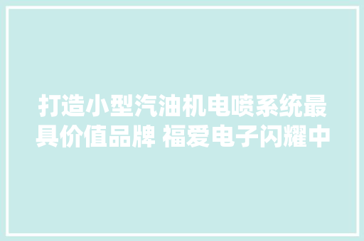 打造小型汽油机电喷系统最具价值品牌 福爱电子闪耀中国摩博会,电喷摩托车启动不了怎么办。