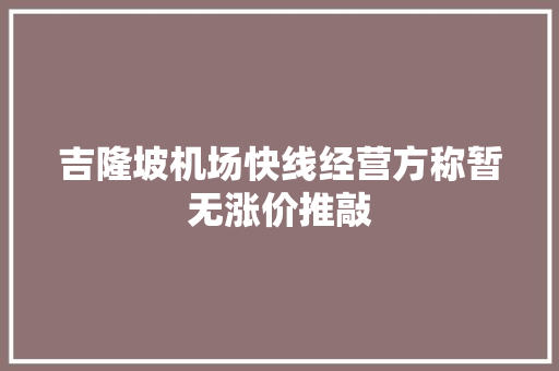 吉隆坡机场快线经营方称暂无涨价推敲