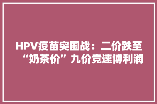 HPV疫苗突围战：二价跌至“奶茶价”九价竞速博利润