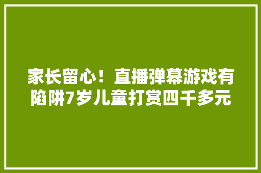 家长留心！直播弹幕游戏有陷阱7岁儿童打赏四千多元......,游戏大作战。