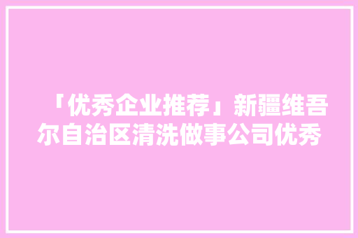 「优秀企业推荐」新疆维吾尔自治区清洗做事公司优秀企业推荐公示,洗濯读音是什么。