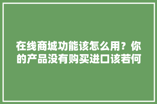 在线商城功能该怎么用？你的产品没有购买进口该若何解决？