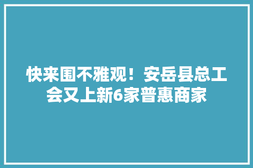 快来围不雅观！安岳县总工会又上新6家普惠商家