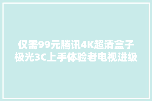 仅需99元腾讯4K超清盒子极光3C上手体验老电视进级全靠它了,腾讯视频。