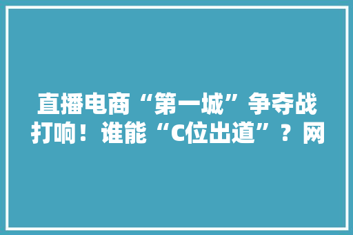 直播电商“第一城”争夺战打响！谁能“C位出道”？网红城市直播指数榜TOP100来了