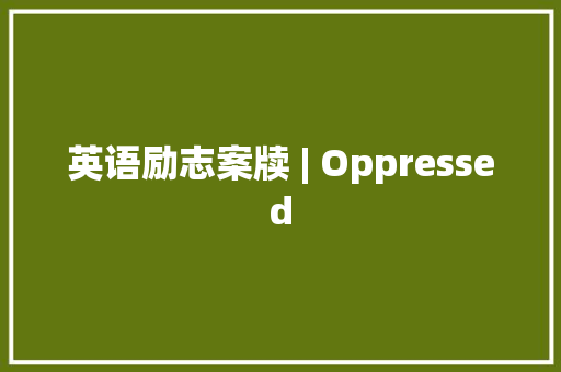 英语励志案牍 | Oppressed