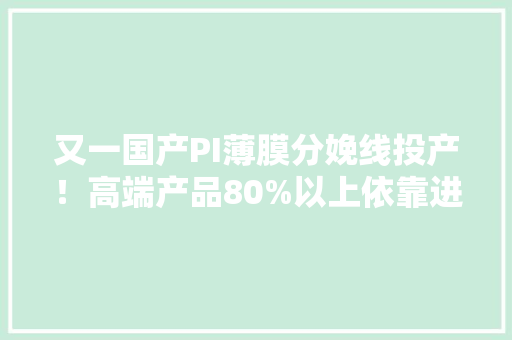 又一国产PI薄膜分娩线投产！高端产品80%以上依靠进口怎么破？