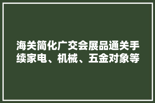 海关简化广交会展品通关手续家电、机械、五金对象等将进境,参展的意思。