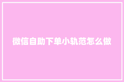 微信自助下单小轨范怎么做 微信自助下单小轨范怎么做 智能科技