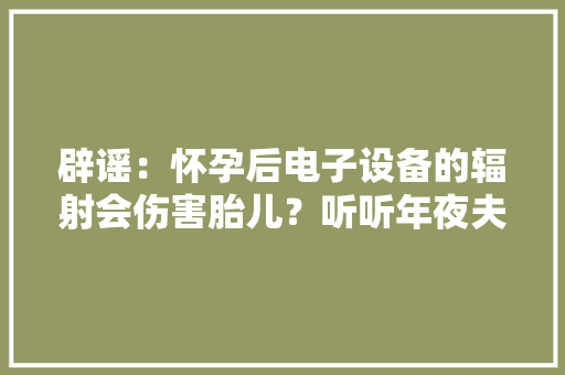 辟谣：怀孕后电子设备的辐射会伤害胎儿？听听年夜夫怎么说