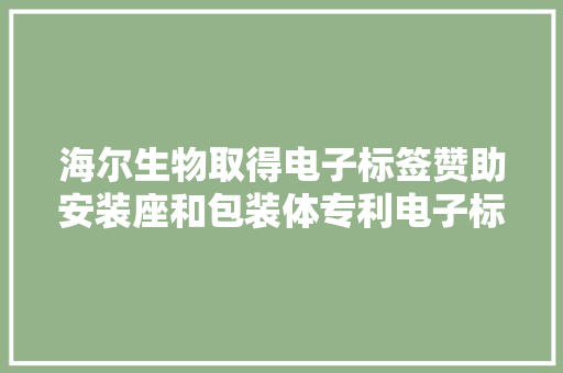 海尔生物取得电子标签赞助安装座和包装体专利电子标签能被激活并由天线向读写器发射电磁波
