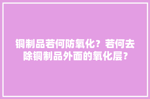 铜制品若何防氧化？若何去除铜制品外面的氧化层？,氧化铝粉市场价格。