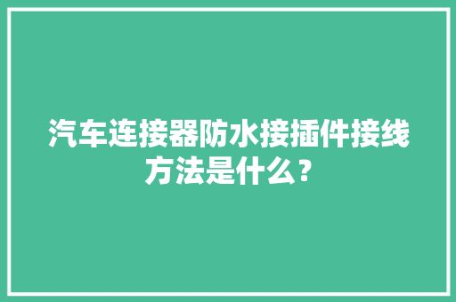 汽车连接器防水接插件接线方法是什么？