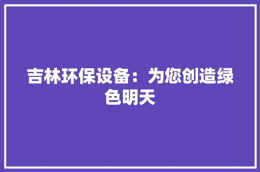 吉林环保设备：为您创造绿色明天