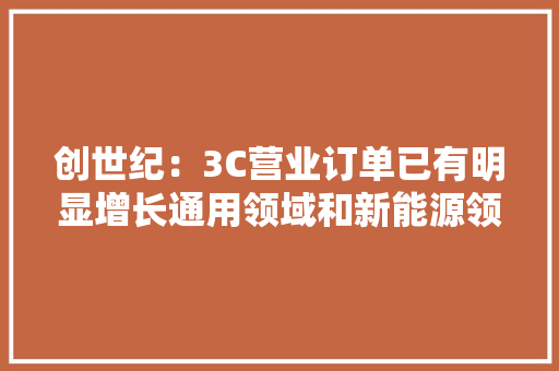 创世纪：3C营业订单已有明显增长通用领域和新能源领域产品销量实现显著增长