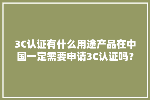 3C认证有什么用途产品在中国一定需要申请3C认证吗？