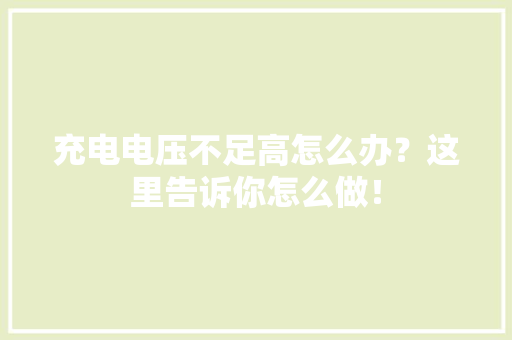 充电电压不足高怎么办？这里告诉你怎么做！