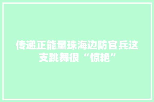 传递正能量珠海边防官兵这支跳舞很“惊艳”,金湾区人民政府官网。
