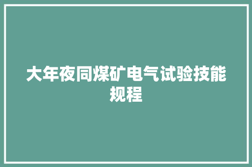 大年夜同煤矿电气试验技能规程