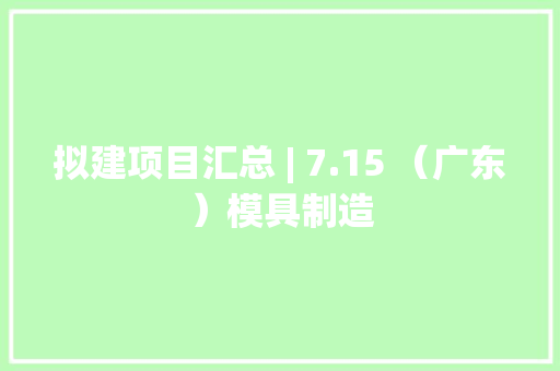拟建项目汇总 | 7.15 （广东）模具制造