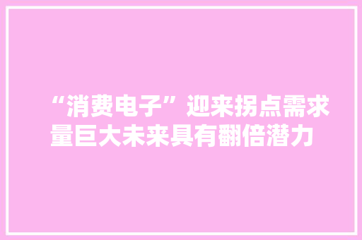 “消费电子”迎来拐点需求量巨大未来具有翻倍潜力