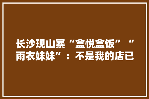 长沙现山寨“盒悦盒饭”“雨衣妹妹”：不是我的店已暗访取证维权 长沙现山寨“盒悦盒饭”“雨衣妹妹”：不是我的店已暗访取证维权 互联通信