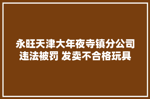 永旺天津大年夜寺镇分公司违法被罚 发卖不合格玩具