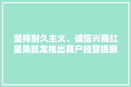 坚持耐久主义、诚信兴商红星美凯龙推出商户经营提振六大年夜政策