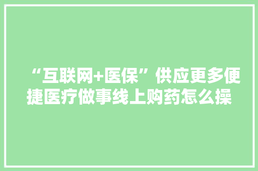“互联网+医保”供应更多便捷医疗做事线上购药怎么操作？,支付宝。