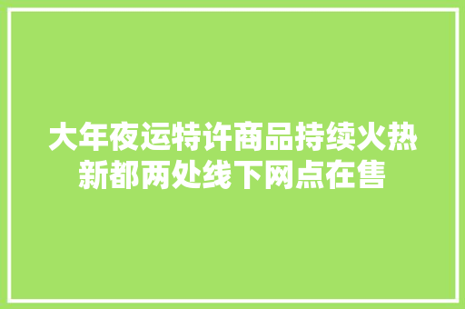 大年夜运特许商品持续火热新都两处线下网点在售