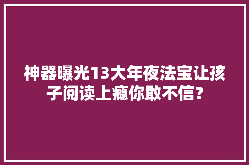 神器曝光13大年夜法宝让孩子阅读上瘾你敢不信？,读法律哪所学校比较好。