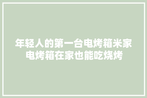 年轻人的第一台电烤箱米家电烤箱在家也能吃烧烤 年轻人的第一台电烤箱米家电烤箱在家也能吃烧烤 互联通信