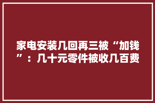 家电安装几回再三被“加钱”：几十元零件被收几百费用