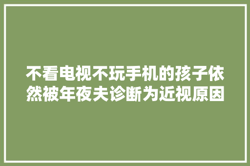 不看电视不玩手机的孩子依然被年夜夫诊断为近视原因在于这四点