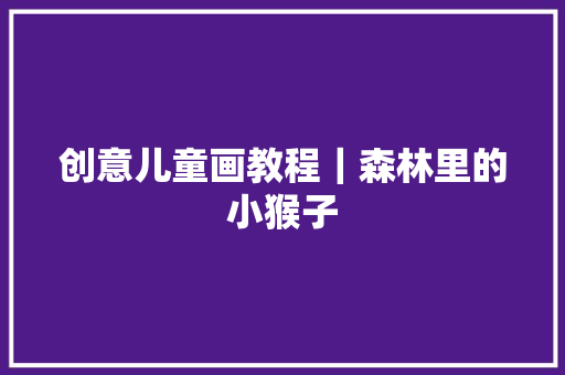 创意儿童画教程｜森林里的小猴子 创意儿童画教程｜森林里的小猴子 智能科技