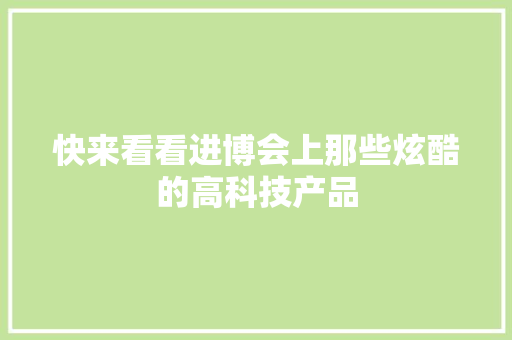 快来看看进博会上那些炫酷的高科技产品
